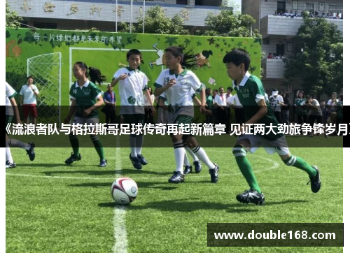 《流浪者队与格拉斯哥足球传奇再起新篇章 见证两大劲旅争锋岁月》