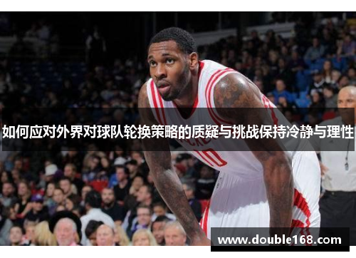如何应对外界对球队轮换策略的质疑与挑战保持冷静与理性