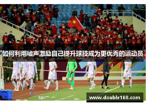 如何利用嘘声激励自己提升球技成为更优秀的运动员
