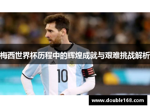 梅西世界杯历程中的辉煌成就与艰难挑战解析