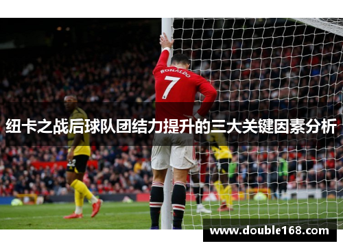 纽卡之战后球队团结力提升的三大关键因素分析