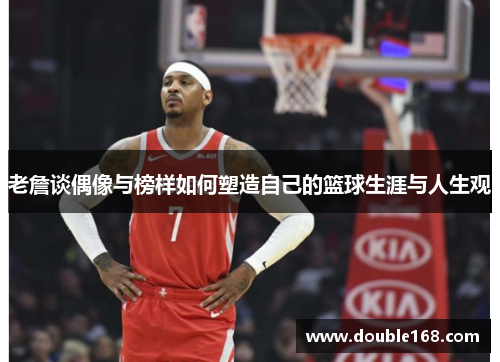 老詹谈偶像与榜样如何塑造自己的篮球生涯与人生观 老詹谈偶像与榜样如何塑造自己的篮球生涯与人生观