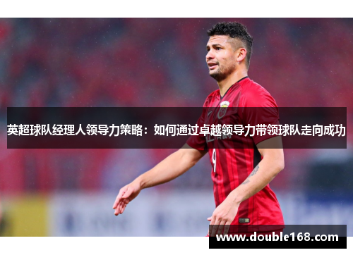 英超球队经理人领导力策略:如何通过卓越领导力带领球队走向成功 英超球队经理人领导力策略:如何通过卓越领导力带领球队走向成功