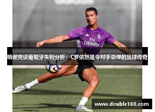 哈谢克谈葡萄牙失利分析:C罗依然是令对手忌惮的足球传奇 哈谢克谈葡萄牙失利分析:C罗依然是令对手忌惮的足球传奇