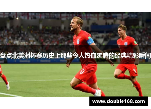 盘点北美洲杯赛历史上那些令人热血沸腾的经典精彩瞬间